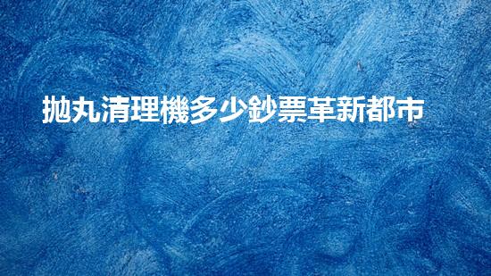 拋丸清理機多少鈔票革新都市排水系統(tǒng)：的技術(shù)革新如何提升都市環(huán)境質(zhì)量？